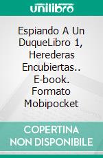 Espiando A Un DuqueLibro 1, Herederas Encubiertas.. E-book. Formato EPUB ebook