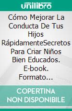 Cómo Mejorar La Conducta De Tus Hijos RápidamenteSecretos Para Criar Niños Bien Educados. E-book. Formato Mobipocket ebook