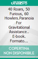 40 Roars, 50 Furious, 60 Howlers.Paranoia For Gravitational Assistance.. E-book. Formato Mobipocket ebook