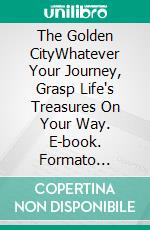 The Golden CityWhatever Your Journey, Grasp Life's Treasures On Your Way. E-book. Formato Mobipocket ebook di Didier Dorne