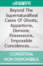 Beyond The SupernaturalReal Cases Of Ghosts, Apparitions, Demonic Possessions, Impossible Coincidences.... E-book. Formato Mobipocket ebook