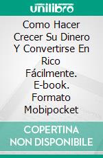 Como Hacer Crecer Su Dinero Y Convertirse En Rico Fácilmente. E-book. Formato Mobipocket ebook