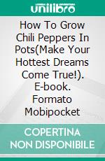 How To Grow Chili Peppers In Pots(Make Your Hottest Dreams Come True!). E-book. Formato Mobipocket ebook