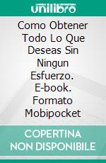 Como Obtener Todo Lo Que Deseas Sin Ningun Esfuerzo. E-book. Formato Mobipocket ebook