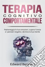 Terapia Cognitivo-ComportamentalePadroneggia Le Tue Emozioni, Supera L’Ansia E I Pensieri Negativi, Domina La Tua Mente.. E-book. Formato Mobipocket