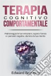 Terapia Cognitivo-ComportamentalePadroneggia Le Tue Emozioni, Supera L’Ansia E I Pensieri Negativi, Domina La Tua Mente.. E-book. Formato Mobipocket ebook di Edward Benedict