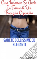 Cosa Indossare Se Avete Le Forme Di Un Triangolo CapovoltoSarete Bellissime Ed Eleganti. E-book. Formato Mobipocket ebook