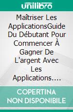 Maîtriser Les ApplicationsGuide Du Débutant Pour Commencer À Gagner De L'argent Avec Les Applications. E-book. Formato Mobipocket ebook di Adidas Wilson