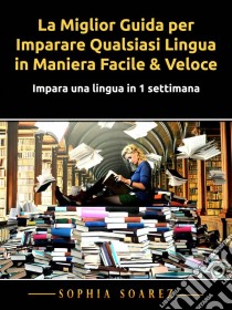 La Miglior Guida Per Imparare Qualsiasi Lingua In Maniera Facile & VeloceImpara Una Lingua In 1 Settimana. E-book. Formato Mobipocket ebook di Sophia Soarez