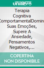 Terapia Cognitiva ComportamentalDomine Suas Emoções, Supere A Ansiedade, Pensamentos Negativos, Domine Seu Cérebro.. E-book. Formato Mobipocket ebook di Edward Benedict