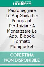 Padroneggiare Le AppGuida Per Principianti Per Iniziare A Monetizzare Le App. E-book. Formato Mobipocket ebook