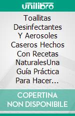 Toallitas Desinfectantes Y Aerosoles Caseros Hechos Con Recetas NaturalesUna Guía Práctica Para Hacer Toallitas Para Superficies Y Mano Antivirales Y Antibacterianas. E-book. Formato Mobipocket ebook