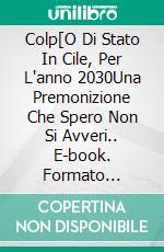 Colp[O Di Stato In Cile, Per L'anno 2030Una Premonizione Che Spero Non Si Avveri.. E-book. Formato Mobipocket ebook