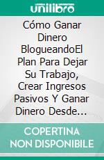 Cómo Ganar Dinero BlogueandoEl Plan Para Dejar Su Trabajo, Crear Ingresos Pasivos Y Ganar Dinero Desde Casa Para Principiantes. E-book. Formato Mobipocket ebook