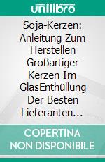 Soja-Kerzen:  Anleitung Zum Herstellen Großartiger Kerzen Im GlasEnthüllung Der Besten Lieferanten Für Den Kerzenzubehör. E-book. Formato Mobipocket ebook