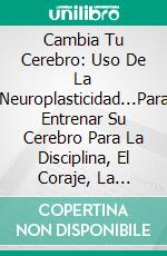 Cambia Tu Cerebro: Uso De La Neuroplasticidad...Para Entrenar Su Cerebro Para La Disciplina, El Coraje, La Motivación Y Los Buenos Hábitos. E-book. Formato Mobipocket ebook di Justin Moore