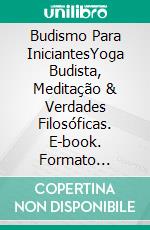 Budismo Para IniciantesYoga Budista, Meditação & Verdades Filosóficas. E-book. Formato Mobipocket ebook di Edward Redding