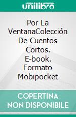 Por La VentanaColección De Cuentos Cortos. E-book. Formato Mobipocket ebook