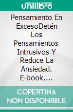 Pensamiento En ExcesoDetén Los Pensamientos Intrusivos Y Reduce La Ansiedad. E-book. Formato EPUB ebook