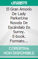 El Gran Amorío De Lady ParkerUna Novela De Escándalo En Surrey. E-book. Formato Mobipocket ebook di Sandra Sookoo