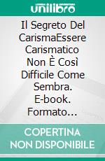 Il Segreto Del CarismaEssere Carismatico Non È Così Difficile Come Sembra. E-book. Formato EPUB ebook