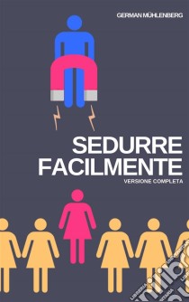 Sedurre Facilmente: Versione CompletaCome Costruire Una Personalità Attraente Attraverso Lo Sviluppo Personale Per Attrarre Le Donne. E-book. Formato Mobipocket ebook di German Muhlenberg