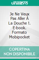 Je Ne Veux Pas Aller À La Douche !. E-book. Formato Mobipocket ebook