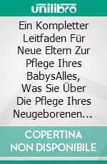 Ein Kompletter Leitfaden Für Neue Eltern Zur Pflege Ihres BabysAlles, Was Sie Über Die Pflege Ihres Neugeborenen Wissen Müssen. E-book. Formato EPUB