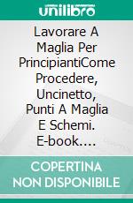 Lavorare A Maglia Per PrincipiantiCome Procedere, Uncinetto, Punti  A Maglia E Schemi. E-book. Formato Mobipocket ebook