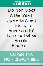 Dio Non Gioca A DadiVita E Opere Di Albert Einstein, Lo Scienziato Più Famoso Del Xx Secolo. E-book. Formato Mobipocket ebook di Lazaro Droznes