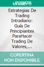 Estrategias De Trading Intradiario: Guía De Principiantes ParaHacer Trading De Valores, Futuros, Opciones Binarias Y Etf. E-book. Formato EPUB ebook