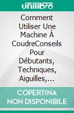 Comment Utiliser Une Machine À CoudreConseils Pour Débutants, Techniques, Aiguilles, Accessoires, Art, Et Plus Encore. E-book. Formato Mobipocket ebook di Hiddenstuff Entertainment