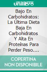 Bajo En Carbohidratos: La Última Dieta Baja En Carbohidratos Y Alta En Proteínas Para Perder Peso. E-book. Formato Mobipocket ebook