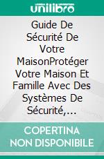 Guide De Sécurité De Votre MaisonProtéger Votre Maison Et Famille Avec Des Systèmes De Sécurité, Caméras, Alarmes Et Automatisation.. E-book. Formato EPUB ebook