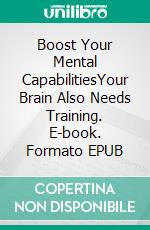 Boost Your Mental CapabilitiesYour Brain Also Needs Training. E-book. Formato EPUB ebook