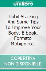 Habit Stacking And Some Tips To Improve Your Body. E-book. Formato EPUB ebook