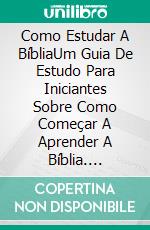 Como Estudar A BíbliaUm Guia De Estudo Para Iniciantes Sobre Como Começar A Aprender A Bíblia. E-book. Formato Mobipocket ebook