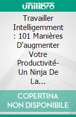 Travailler Intelligemment : 101 Manières D'augmenter Votre Productivité- Un Ninja De La Productivité. E-book. Formato Mobipocket ebook di James Christiansen