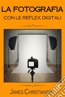 La Fotografia Con Le Reflex DigitaliRecensioni Di Reflex Digitali Per Aiutarti A Scegliere La Migliore Fotocamera In Base Al Tuo Budget. E-book. Formato Mobipocket ebook di James Christiansen