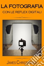 La Fotografia Con Le Reflex DigitaliRecensioni Di Reflex Digitali Per Aiutarti A Scegliere La Migliore Fotocamera In Base Al Tuo Budget. E-book. Formato Mobipocket ebook