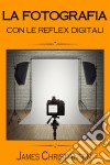 La Fotografia Con Le Reflex DigitaliRecensioni Di Reflex Digitali Per Aiutarti A Scegliere La Migliore Fotocamera In Base Al Tuo Budget. E-book. Formato Mobipocket ebook