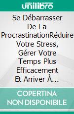 Se Débarrasser De La ProcrastinationRéduire Votre Stress, Gérer Votre Temps Plus Efficacement Et Arriver À En Faire Plus. E-book. Formato Mobipocket ebook di Hiddenstuff Entertainment