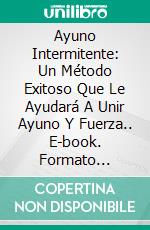 Ayuno Intermitente: Un Método Exitoso Que Le Ayudará A Unir Ayuno Y Fuerza.. E-book. Formato Mobipocket ebook di Maurice	Saunders