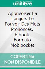 Apprivoiser La Langue: Le Pouvoir Des Mots Prononcés. E-book. Formato Mobipocket ebook