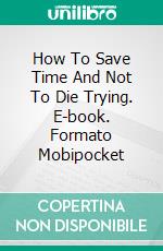 How To Save Time And Not To Die Trying. E-book. Formato Mobipocket ebook