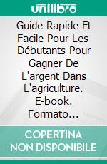 Guide Rapide Et Facile Pour Les Débutants Pour Gagner De L'argent Dans L'agriculture. E-book. Formato Mobipocket ebook