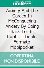 Anxiety And The Garden In MeConquering Anxiety By Going Back To Its Roots. E-book. Formato Mobipocket ebook