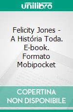 Felicity Jones - A História Toda. E-book. Formato Mobipocket ebook