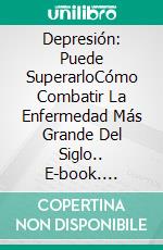 Depresión: Puede SuperarloCómo Combatir La Enfermedad Más Grande Del Siglo.. E-book. Formato EPUB ebook