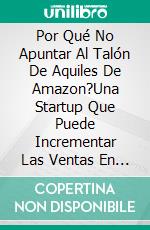 Por Qué No Apuntar Al Talón De Aquiles De Amazon?Una Startup Que Puede Incrementar Las Ventas En Línea. E-book. Formato Mobipocket ebook di Mohsen Estesnaie